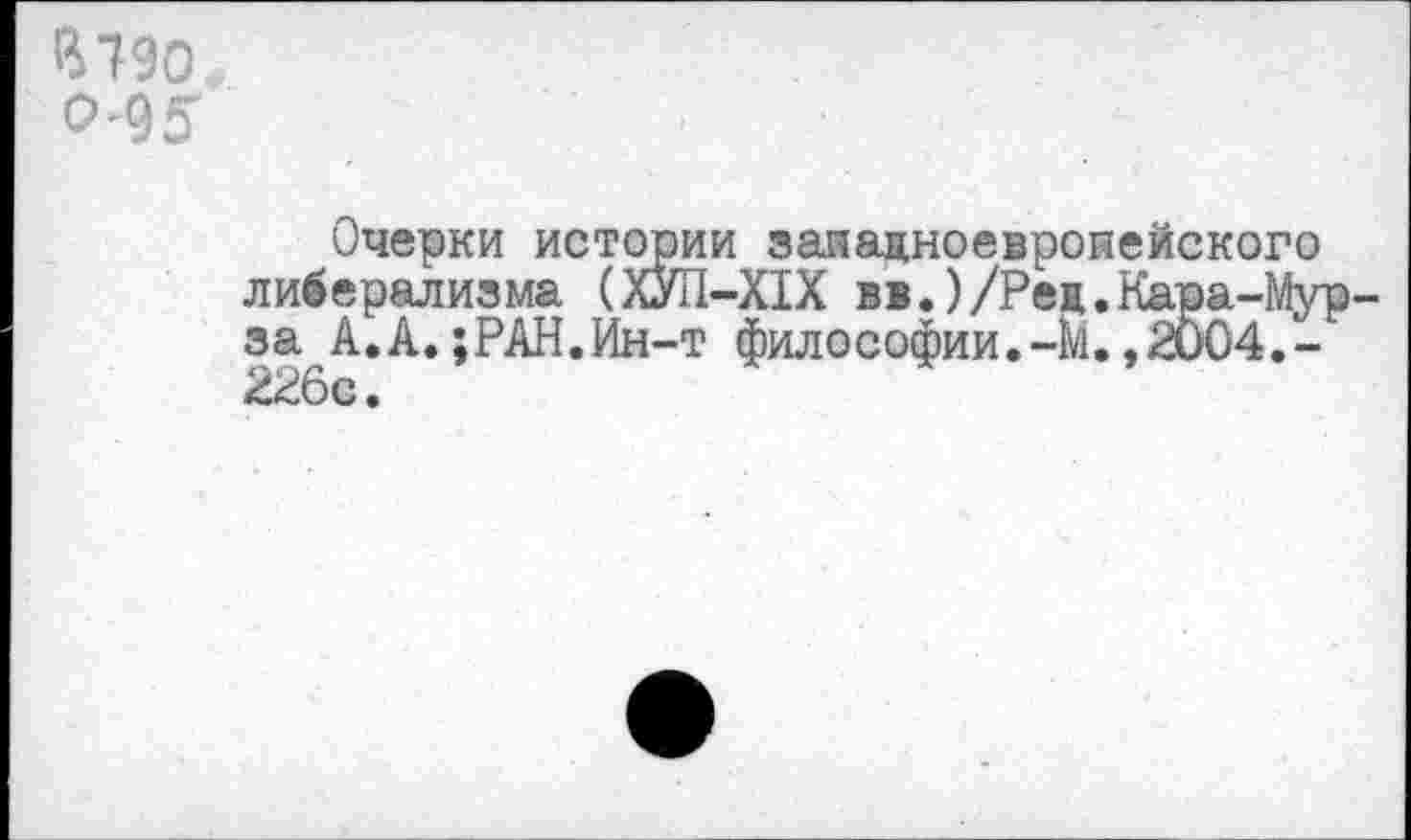 ﻿В79О 0'95
Очерки истории западноевропейского либерализма (ХУЛ—XIX вв.)/Рец.Кара-Мур за А.А.;РАН.Ин-т философии.-М. ,2004,-226с.